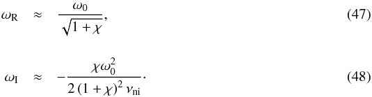 Mathematical equation: \begin{eqnarray} \label{eq:wrgg}\omega_{\rm R} &\approx & \frac{\omega_0}{\sqrt{1+\chi}}, \\[4mm] \label{eq:wigg}\omega_{\rm I}&\approx & -\frac{\chi \omega_0^2}{2\left( 1+\chi \right)^2 \nuin} \cdot \end{eqnarray}
