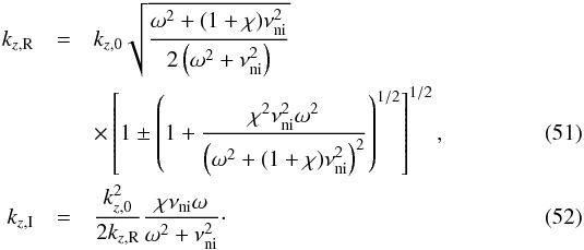 Mathematical equation: \begin{eqnarray} k_{z,\rm R} &=& k_{z,0} \sqrt{\frac{\omega^2+(1+\chi)\nuin^2}{2\left( \omega^2+\nuin^2 \right)}} \nonumber \\ &&\times \left[ 1 \pm \left( 1 + \frac{\chi^2\nuin^2\omega^2}{\left( \omega^2+(1+\chi)\nuin^2 \right)^2} \right)^{1/2} \right]^{1/2}, \label{eq:ksr2} \\ k_{z,\rm I} &=& \frac{k_{z,0}^2}{2k_{z,\rm R}} \frac{\chi\nuin\omega}{\omega^2+\nuin^2}\cdot \end{eqnarray}