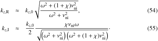 Mathematical equation: \begin{eqnarray} k_{z,\rm R} &\approx& k_{z,0} \sqrt{\frac{\omega^2+(1+\chi)\nuin^2}{\omega^2+\nuin^2 }}, \label{eq:kr} \\ k_{z,\rm I} &\approx& \frac{k_{z,0}}{2} \frac{\chi\nuin\omega}{\sqrt{\left(\omega^2+\nuin^2\right)\left( \omega^2+(1+\chi)\nuin^2 \right)}}\cdot \label{eq:ki} \end{eqnarray}