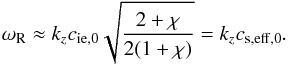 Mathematical equation: \begin{equation} \omega_{\rm R} \approx k_z c_{\rm ie,0} \sqrt{\frac{2+\chi}{2(1+\chi)}} = k_z c_{\rm s,eff,0}. \end{equation}