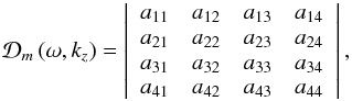 Mathematical equation: \appendix \setcounter{section}{1} \begin{equation} \mathcal{D}_m \left( \omega, k_z \right) = \left| \begin{array}{cccc} a_{11} & a_{12} & a_{13} & a_{14} \\ a_{21} & a_{22} & a_{23} & a_{24} \\ a_{31} & a_{32} & a_{33} & a_{34} \\ a_{41} & a_{42} & a_{43} & a_{44} \end{array} \right|, \label{eq:genreldisper} \end{equation}