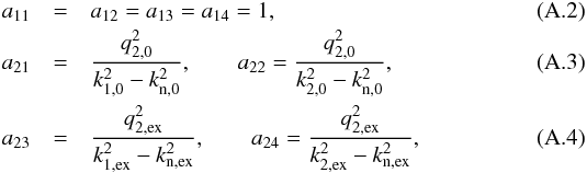 Mathematical equation: \appendix \setcounter{section}{1} \begin{eqnarray} a_{11} &=& a_{12} = a_{13} = a_{14} =1, \\ a_{21} &=& \frac{q_{2,0}^2}{k_{1,0}^2 - k_{\rm n,0}^2}, \qquad a_{22} = \frac{q_{2,0}^2}{k_{2,0}^2 - k_{\rm n,0}^2}, \\ a_{23} &=& \frac{q_{\rm 2,ex}^2}{k_{\rm 1,ex}^2 - k_{\rm n,ex}^2}, \qquad a_{24} = \frac{q_{\rm 2,ex}^2}{k_{\rm 2,ex}^2 - k_{\rm n,ex}^2}, \end{eqnarray}