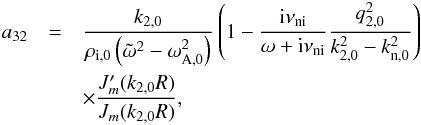 Mathematical equation: \appendix \setcounter{section}{1} \begin{eqnarray} a_{32} &=& \frac{k_{\rm 2,0}}{\rho_{\rm i,0}\left( \tilde{\omega}^2 - \omega_{\rm A,0}^2 \right)} \left( 1 - \frac{{\rm i} \nuin}{\omega + {\rm i} \nuin} \frac{q_{2,0}^2}{k_{2,0}^2 - k_{\rm n,0}^2}\right) \nonumber \\ &&\times \frac{J'_m(k_{\rm 2,0} R)}{J_m(k_{\rm 2,0} R)}, \end{eqnarray}