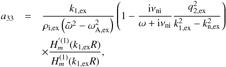 Mathematical equation: \appendix \setcounter{section}{1} \begin{eqnarray} a_{33} &=& \frac{k_{\rm 1,ex}}{\rho_{\rm i,ex}\left( \tilde{\omega}^2 - \omega_{\rm A,ex}^2 \right)} \left( 1 - \frac{{\rm i} \nuin}{\omega + {\rm i} \nuin} \frac{q_{\rm 2,ex}^2}{k_{\rm 1,ex}^2 - k_{\rm n,ex}^2}\right) \nonumber \\ &&\times \frac{H^{'(1)}_m(k_{\rm 1,ex} R)}{H^{(1)}_m(k_{\rm 1,ex} R)}, \end{eqnarray}
