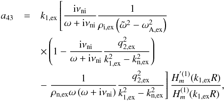 Mathematical equation: \appendix \setcounter{section}{1} \begin{eqnarray} a_{43} &=& k_{\rm 1,ex} \left[ \frac{{\rm i} \nuin}{\omega + {\rm i} \nuin}\frac{1}{\rho_{\rm i,ex}\left( \tilde{\omega}^2 - \omega_{\rm A,ex}^2 \right)} \right. \nonumber \\ &&\times \left( 1 - \frac{{\rm i} \nuin}{\omega + {\rm i} \nuin}\frac{q_{\rm 2,ex}^2}{k_{\rm 1,ex}^2 - k_{\rm n,ex}^2} \right) \nonumber \\ &&- \left. \frac{1}{\rho_{\rm n,ex} \omega \left( \omega + {\rm i} \nuin \right)}\frac{q_{\rm 2,ex}^2}{k_{\rm 1,ex}^2 - k_{\rm n,ex}^2} \right] \frac{H^{'(1)}_m(k_{\rm 1,ex} R)}{H^{(1)}_m(k_{\rm 1,ex} R)}, \end{eqnarray}