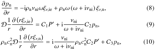 Mathematical equation: \begin{eqnarray} \label{eq:pn} &&\dfrac{\partial \pn}{\partial r} = - {\rm i}\rhon \nuin \omega \xiie + \rhon \omega \left( \omega + {\rm i}\nuin \right) \xin, \\ \label{eq:xiie} &&\mathcal{D} \dfrac{1}{r} \dfrac{\partial \left( r \xiie \right) }{\partial r} = \mathcal{C}_1 \pie + {\rm i}\dfrac{\nuin}{\omega + {\rm i}\nuin} \mathcal{C}_2 \pn, \\ \label{eq:xin} &&\rhon \csn^2 \mathcal{D} \dfrac{1}{r} \dfrac{\partial \left( r \xin \right) }{\partial r} = {\rm i}\dfrac{\nuin}{\omega + {\rm i}\nuin} \rhon \csn^2 \mathcal{C}_2 \pie + \mathcal{C}_3 \pn, \end{eqnarray}