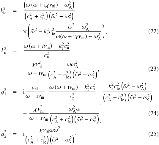 Mathematical equation: \begin{eqnarray} \ki^2 &=& \frac{\left( \omega \left( \omega + {\rm i} \chi \nuin \right) - \omegaA^2 \right)}{\left( \va^2 + \csi^2 \right)\left( \omegat^2 - \omegac^2 \right)} \nonumber \\ &&\times \left( \omegat^2 - k_z^2 \csi^2 \frac{\omegat^2 - \omegaA^2}{\omega(\omega+{\rm i}\chi\nuin)-\omegaA^2}\right), \\ \kn^2 &=& \frac{\omega \left( \omega + i \nuin \right)-k_z^2 \csn^2 }{\csn^2} \nonumber \\ &&+ \frac{\chi \nuin^2}{\omega + {\rm i} \nuin} \frac{\omega \omegaA^2}{\left( \va^2 + \csi^2 \right)\left( \omegat^2 - \omegac^2 \right)}, \\ q_{\rm 1}^2 &=& {\rm i} \frac{\nuin}{\omega + {\rm i} \nuin} \left[ \frac{\omega \left( \omega + {\rm i} \nuin \right)-k_z^2 \csn^2 }{\csn^2} + \frac{k_z^2 \csi^2 \left( \omegat^2 - \omegaA^2 \right)}{\left( \va^2 + \csi^2 \right)\left( \omegat^2 - \omegac^2 \right)} \right. \nonumber \\ &&+ \left. \frac{\chi \nuin^2}{\omega+{\rm i}\nuin} \frac{\omegaA^2 \omega}{\left( \va^2 + \csi^2 \right)\left( \omegat^2 - \omegac^2 \right)} \right], \\ q_{\rm 2}^2 &=& {\rm i} \frac{\chi \nuin \omega \omegat^2}{\left( \va^2 + \csi^2 \right)\left( \omegat^2 - \omegac^2 \right)}\cdot \end{eqnarray}