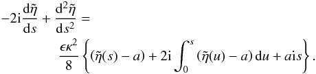 Mathematical equation: \begin{eqnarray} \label{eq:4.1b} &&- 2 {\rm i} \frac{{\rm d}\tilde{\eta}}{{\rm d}s} + \frac{{\rm d}^2\tilde{\eta}}{{\rm d}s^2} =\nonumber \\ &&\qquad \qquad\frac{\epsilon \kappa^2}{8}\left \{ \left (\tilde{\eta}(s) - a\right) + 2 {\rm i} \int_{0}^{s}\left (\tilde{\eta}(u) - a\right ) {\rm d}u + a {\rm i} s\right \}. \end{eqnarray}