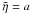 Mathematical equation: \hbox{$\tilde{\eta} = a$}