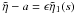 Mathematical equation: \hbox{$\tilde{\eta} - a = \epsilon \tilde{\eta}_1(s)$}
