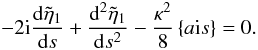 Mathematical equation: \begin{equation} - 2 {\rm i} \frac{{\rm d}\tilde{\eta}_1}{{\rm d}s}+\frac{{\rm d}^2\tilde{\eta}_1}{{\rm d}s^2} - \frac{\kappa^2}{8}\left \{ a {\rm i} s\right \} = 0. \label{eq:4.1a} \end{equation}