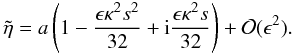Mathematical equation: \begin{equation} \tilde{\eta} = a \left (1 - \frac{\epsilon \kappa^2 s^2}{32} + {\rm i} \frac{\epsilon \kappa^2 s}{32}\right )+ {\cal{O}}(\epsilon^2). \label{eq:etasmall} \end{equation}