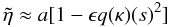 Mathematical equation: \begin{equation} \tilde{\eta} \approx a[1 - \epsilon q(\kappa)(s)^2] \label{eq:4.1} \end{equation}