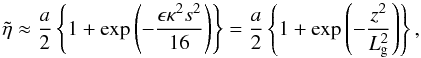 Mathematical equation: \begin{equation} \tilde{\eta} \approx \frac{a}{2}\left \{ 1 + \exp{\left (- \frac{\epsilon \kappa^2 s^2}{16} \right )}\right \} = \frac{a}{2}\left \{ 1 + \exp{\left (- \frac{z^2}{L_{\rm g}^2} \right )}\right \}, \label{eq:othersmallz} \end{equation}