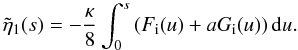 Mathematical equation: \begin{equation} \tilde{\eta}_1(s) = - \frac{ \kappa}{8} \int_0^{s}\left ( F_{\rm i}(u) + a G_{\rm i}(u)\right ) {\rm d}u. \label{eq:eta1} \end{equation}