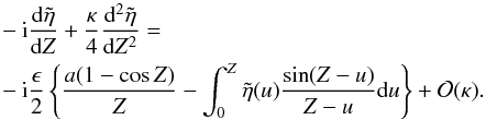 Mathematical equation: \begin{eqnarray*} &&- {\rm i} \frac{{\rm d}\tilde{\eta}}{{\rm d}Z} + \frac{\kappa}{4}\frac{{\rm d}^2\tilde{\eta}}{{\rm d}Z^2} =\\ && -{\rm i}\frac{\epsilon}{2} \left \{\frac{a(1 - \cos Z)}{Z} - \int_{0}^{Z} \tilde{\eta}(u) \frac{\sin (Z-u)}{Z-u} {\rm d}u\right \} + {\cal O}(\kappa). \end{eqnarray*}