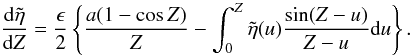 Mathematical equation: \begin{equation} \frac{{\rm d}\tilde{\eta}}{{\rm d}Z} = \frac{\epsilon}{2} \left \{\frac{a(1 - \cos Z)}{Z} - \int_{0}^{Z} \tilde{\eta}(u) \frac{\sin (Z-u)}{Z-u} {\rm d}u\right \} . \label{eq:etatilde} \end{equation}