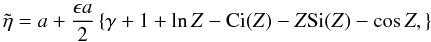 Mathematical equation: \begin{equation} \tilde{\eta} = a + \frac{\epsilon a}{2} \left \{\gamma + 1 + \ln Z - \hbox{Ci}(Z) - Z \hbox{Si}(Z) - \cos Z,\right \} \label{eq:smallepseta1} \end{equation}