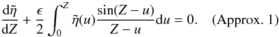 Mathematical equation: \begin{equation} \frac{{\rm d}\tilde{\eta}}{{\rm d}Z} + \frac{\epsilon}{2}\int_{0}^{Z} \tilde{\eta}(u)\frac{\sin (Z-u)}{Z-u} {\rm d}u = 0. \quad \hbox{(Approx. 1)} \label{eq:amplitude} \end{equation}