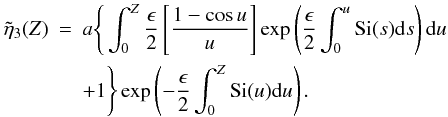 Mathematical equation: \begin{eqnarray} \label{eq:solve} \tilde{\eta}_3(Z) &=& a \Bigg\{ \int_{0}^{Z} \frac{\epsilon}{2} \left [\frac{1 - \cos u}{u} \right ] \exp \left (\frac{\epsilon}{2}\int_{0}^{u} \hbox{Si}(s) {\rm d}s\right ){\rm d}u \nonumber \\ & & + 1\Bigg\}\exp \left (-\frac{\epsilon}{2}\int_{0}^{Z} \hbox{Si}(u) {\rm d}u\right ). \end{eqnarray}