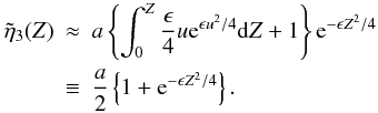 Mathematical equation: \begin{eqnarray} \label{eq:solvesmallz} \tilde{\eta}_3(Z) &\approx &a \left \{\int_{0}^{Z}\frac{\epsilon}{4} u {\rm e}^{\epsilon u^2/4} {\rm d}Z + 1\right \} {\rm e}^{-\epsilon Z^2/4} \nonumber \\ &\equiv&\frac{a}{2}\left \{ 1 + {\rm e}^{-\epsilon Z^2/4}\right \}. \end{eqnarray}
