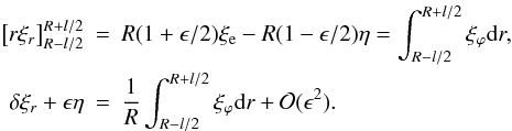 Mathematical equation: \appendix \setcounter{section}{1} \begin{eqnarray} \left [ r \xi_r \right ]_{R-l/2}^{R+l/2} &=& R(1 + \epsilon/2)\xi_{\rm e} - R(1-\epsilon/2)\eta = \int_{R-l/2}^{R+l/2} \xi_\varphi {\rm d}r, \nonumber \\ \delta \xi_r + \epsilon \eta &=& \frac{1}{R}\int_{R-l/2}^{R+l/2} \xi_\varphi {\rm d}r + {\cal O}(\epsilon^2). \label{eq:A3} \end{eqnarray}