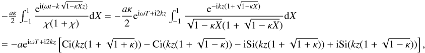 Mathematical equation: \appendix \setcounter{section}{1} \begin{displaymath} \begin{array}{l} -\frac{a\kappa}{2}\int_{-1}^{1} \dfrac{{\rm e}^{{\rm i}(\omega t - k\sqrt{1 - \kappa X}z)}}{\chi (1 + \chi)} {\rm d}X = -\dfrac{a\kappa}{2} {\rm e}^{{\rm i}\omega T + {\rm i} 2kz} \int_{-1}^{1} \dfrac{{\rm e}^{- {\rm i} k z( 1 + \sqrt{1 - \kappa X})}}{\sqrt{1-\kappa X}(1 + \sqrt{1 - \kappa X})} {\rm d}X \\[5mm] = - a {\rm e}^{{\rm i}\omega T+ {\rm i} 2kz} \left [ \hbox{Ci}( kz(1+\sqrt{1 + \kappa}))-\hbox{Ci}( kz(1+\sqrt{1 - \kappa})) - {\rm i} \hbox{Si}( kz(1+\sqrt{1 + \kappa})) + {\rm i} \hbox{Si}(kz(1+\sqrt{1 - \kappa}))\right ], \end{array} \end{displaymath}