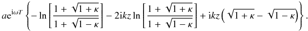 Mathematical equation: \appendix \setcounter{section}{1} \begin{eqnarray*} a {\rm e}^{{\rm i} \omega T} \left \{ - \ln \left [ \frac{1 + \sqrt{1 + \kappa}}{1 + \sqrt{1 - \kappa}} \right ] - 2 {\rm i} kz \ln \left [\frac{1 + \sqrt{1 + \kappa}}{1 + \sqrt{1 - \kappa}}\right ] + {\rm i} kz \left (\sqrt{1 + \kappa} - \sqrt{1 - \kappa}\right ) \right \}. \end{eqnarray*}