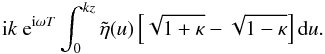 Mathematical equation: \appendix \setcounter{section}{1} \begin{displaymath} {\rm i} k\ {\rm e}^{{\rm i} \omega T}\int_{0}^{kz} \tilde{\eta}(u) \left [\sqrt{1 + \kappa} - \sqrt{1 - \kappa}\right ] {\rm d}u. \end{displaymath}