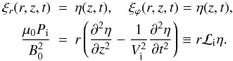 Mathematical equation: \begin{eqnarray} \label{eq:Pi} \xi_r( r, z, t) &=& \eta(z, t), \quad \xi_\varphi(r, z, t) = \eta(z,t),\nonumber \\ \frac{\mu_{0} P_{\rm i}}{B_0^2} &=& r\left (\frac{\partial^2\eta}{\partial z^2} - \frac{1}{V_{\rm i}^2}\frac{\partial^2\eta}{\partial t^2}\right ) \equiv r{\cal L}_{\rm i} \eta. \end{eqnarray}