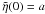 Mathematical equation: \hbox{$\tilde{\eta}(0) = a$}