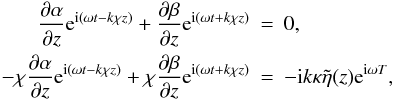 Mathematical equation: \begin{eqnarray} \frac{\partial \alpha}{\partial z} {\rm e}^{{\rm i}(\omega t - k \chi z)} + \frac{\partial \beta}{\partial z}{\rm e}^{{\rm i}(\omega t + k\chi z)}&=& 0,\nonumber\\ -\chi\frac{\partial \alpha}{\partial z}{\rm e}^{{\rm i}(\omega t - k\chi z)} + \chi\frac{\partial \beta}{\partial z}{\rm e}^{{\rm i}(\omega t + k\chi z)} &=& - {\rm i} k \kappa \tilde{\eta}(z) {\rm e}^{{\rm i} \omega T}, \label{layereq} \end{eqnarray}