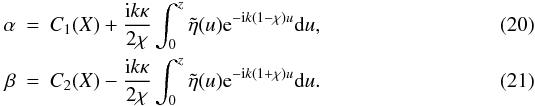 Mathematical equation: \begin{eqnarray} \alpha &=& C_1(X) + \frac{{\rm i} k \kappa}{2\chi}\int_{0}^{z} \tilde{\eta}(u) {\rm e}^{-{\rm i} k ( 1- \chi)u} {\rm d}u,\\ \beta &=& C_2(X) - \frac{{\rm i} k \kappa}{2\chi}\int_{0}^{z} \tilde{\eta}(u) {\rm e}^{-{\rm i} k (1 + \chi)u} {\rm d}u. \end{eqnarray}