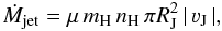 Mathematical equation: \begin{equation} \dot{M}_{\rm jet} =\mu \, m_{\rm H} \, n_{\rm H} \, \pi R_{\rm J}^2 \, |\, \varv_{\rm J}\, |, \end{equation}