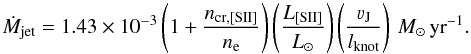 Mathematical equation: \begin{equation} \dot{M}_{\rm jet} = 1.43\times 10^{-3} \left(1 + \frac{n_{\rm cr, [SII]}}{n_{\rm e}}\right)\left(\frac{L_{\rm [SII]}}{L_{\odot}}\right) \left(\frac{\varv_{\rm J}}{l_{\rm knot}}\right) \, { M_{\odot}\,{\rm yr}^{-1}}. \end{equation}