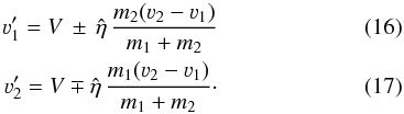 Mathematical equation: \begin{eqnarray} \varv'_1 = V \,\pm\, \hat{\eta}\,\frac{m_2(\varv_2-\varv_1)}{m_1+m_2} \label{eq:v1}\\ \varv'_2 = V \mp \hat{\eta}\,\frac{m_1(\varv_2-\varv_1)}{m_1+m_2}\cdot \label{eq:v2} \end{eqnarray}