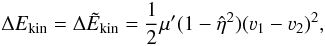 Mathematical equation: \begin{equation} \Delta E_{\rm kin} = \Delta \tilde{E}_{\rm kin}= \frac{1}{2}\mu'(1-\hat{\eta}^2)(\varv_1-\varv_2)^2, \end{equation}