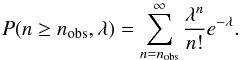 Mathematical equation: \begin{equation} P(n \geq n_{\rm obs},\lambda) = \sum \limits_{n=n_{\rm obs}}^{\infty} \frac{\lambda^n}{n!} e^{-\lambda} . \label{poisson} \end{equation}