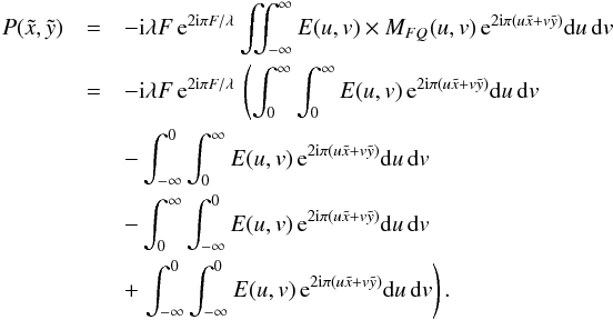 Mathematical equation: \begin{eqnarray} P(\tilde{x},\tilde{y})&=&-{\rm i} \lambda F \, {\rm e}^{2 {\rm i} \pi F / \lambda} \iint_{-\infty}^{\infty} E(u,v) \times M_{FQ}(u,v) \, {\rm e}^{2 {\rm i} \pi (u \tilde{x} + v \tilde{y})} {\rm d}u\, {\rm d}v \nonumber \\ &=&-{\rm i} \lambda F \, {\rm e}^{2 {\rm i} \pi F / \lambda} \, \left( \int_{0}^{\infty} \int_{0}^{\infty} E(u,v) \, {\rm e}^{2 {\rm i} \pi (u \tilde{x} + v \tilde{y})} {\rm d}u\, {\rm d}v \right.\nonumber \\ &&-\int_{-\infty}^{0} \int_{0}^{\infty} E(u,v) \, {\rm e}^{2 {\rm i} \pi (u \tilde{x} + v \tilde{y})} {\rm d}u\, {\rm d}v \nonumber \\ &&-\int_{0}^{\infty} \int_{-\infty}^{0} E(u,v) \, {\rm e}^{2 {\rm i} \pi (u \tilde{x} + v \tilde{y})} {\rm d}u\, {\rm d}v \nonumber \\ &&+\left.\int_{-\infty}^{0} \int_{-\infty}^{0} E(u,v) \, {\rm e}^{2 {\rm i} \pi (u \tilde{x} + v \tilde{y})} {\rm d}u\, {\rm d}v \right). \end{eqnarray}