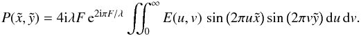 Mathematical equation: \begin{equation} P(\tilde{x}, \tilde{y}) = 4 {\rm i} \lambda F \, {\rm e}^{2 {\rm i} \pi F / \lambda} \iint_{0}^{\infty} E(u,v) \, \sin \big( 2 \pi u \tilde{x} \big) \sin \big( 2 \pi v \tilde{y} \big)\, {\rm d}u\, {\rm d}v. \end{equation}