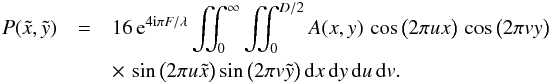 Mathematical equation: \begin{eqnarray} P(\tilde{x},\tilde{y}) &= &16 \, {\rm e}^{4 {\rm i} \pi F/\lambda} \iint_{0}^{\infty} \iint_{0}^{D/2} A(x,y) \, \cos \big( 2 \pi u x \big) \, \cos \big( 2 \pi v y \big) \nonumber \\ & &\times \, \sin \big( 2 \pi u \tilde{x} \big) \sin \big( 2 \pi v \tilde{y} \big)\, {\rm d}x \, {\rm d}y \, {\rm d}u\, {\rm d}v. \end{eqnarray}