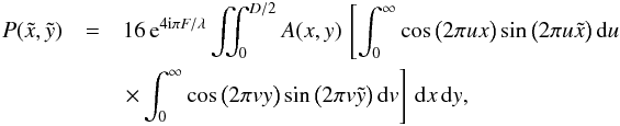 Mathematical equation: \begin{eqnarray} P(\tilde{x},\tilde{y}) &=& 16 \, {\rm e}^{4 {\rm i} \pi F/\lambda} \iint_{0}^{D/2} A(x,y) \, \left[\int_{0}^{\infty} \cos \big( 2 \pi u x \big) \sin \big( 2 \pi u \tilde{x} \big) \, {\rm d}u \right. \nonumber\\ && \left. \times \int_{0}^{\infty} \cos \big( 2 \pi v y \big) \sin \big( 2 \pi v \tilde{y} \big) \, {\rm d}v \right] \, {\rm d}x \, {\rm d}y, \end{eqnarray}