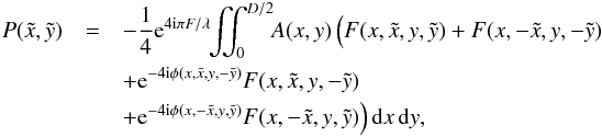 Mathematical equation: \begin{eqnarray} P(\tilde{x},\tilde{y}) &=& -\frac{1}{4}{\rm e}^{4 {\rm i} \pi F/\lambda}\!\! \iint_{0}^{D/2} \!\!A(x,y) \, \Big( F(x,\tilde{x}, y,\tilde{y}) + F(x,-\tilde{x}, y,-\tilde{y}) \nonumber\\ && + {\rm e}^{-4{\rm i}\phi(x,\tilde{x}, y,-\tilde{y})} F(x,\tilde{x}, y,-\tilde{y}) \nonumber\\ && + {\rm e}^{-4{\rm i}\phi(x,-\tilde{x}, y,\tilde{y})} F(x,-\tilde{x}, y,\tilde{y}) \Big) \, {\rm d}x \, {\rm d}y, \label{P2PVsmall} \end{eqnarray}