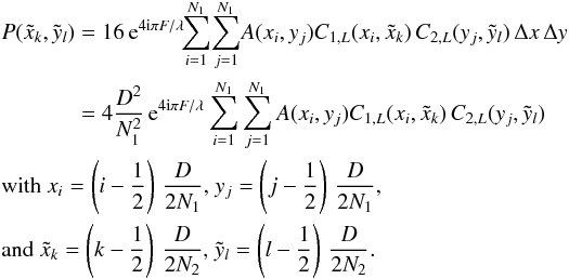 Mathematical equation: \begin{eqnarray} &&P(\tilde{x}_{k},\tilde{y}_{l}) = 16 \,{\rm e}^{4 {\rm i} \pi F / \lambda}\!\! \sum_{i=1}^{N_{1}} \!\sum_{j=1}^{N_{1}}\! A(x_{i},y_{j}) C_{1,L}(x_{i},\tilde{x}_{k}) \, C_{2,L}(y_{j},\tilde{y}_{l}) \, \Delta x \, \Delta y \nonumber \\ &&\hspace*{12.5mm} = 4 \frac{D^2}{N_{1}^2} \,{\rm e}^{4 {\rm i} \pi F / \lambda} \sum_{i=1}^{N_{1}} \sum_{j=1}^{N_{1}} A(x_{i},y_{j}) C_{1,L}(x_{i},\tilde{x}_{k}) \, C_{2,L}(y_{j},\tilde{y}_{l}) \nonumber \\ &&\textrm{with } x_{i} =\left(i-\frac{1}{2}\right) \, \frac{D}{2N_{1}} \textrm{, } y_{j}=\left(j-\frac{1}{2}\right) \, \frac{D}{2N_{1}} \textrm{, } \nonumber \\ &&\textrm{and } \tilde{x}_{k} =\left(k-\frac{1}{2}\right) \, \frac{D}{2N_{2}} \textrm{, } \tilde{y}_{l}=\left(l-\frac{1}{2}\right) \, \frac{D}{2N_{2}} . \label{DiscreteForm} \end{eqnarray}