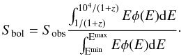 Mathematical equation: \begin{equation} S_{\rm bol}=S_{\rm obs}\frac{\int^{10^4 / (1+z)}_{1/ (1+z)} E \phi(E) {\rm d}E}{\int ^{\rm E^{\rm max}}_{\rm E^{\rm min}} E \phi(E) {\rm d}E}\cdot \end{equation}
