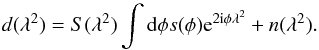 Mathematical equation: \begin{equation} d(\lambda^2)=S(\lambda^2)\int \mathrm{d}\phi s(\phi) \mathrm{e}^{2{\rm i}\phi\lambda^2}+n(\lambda^2).\label{eq:measurement_eq} \end{equation}