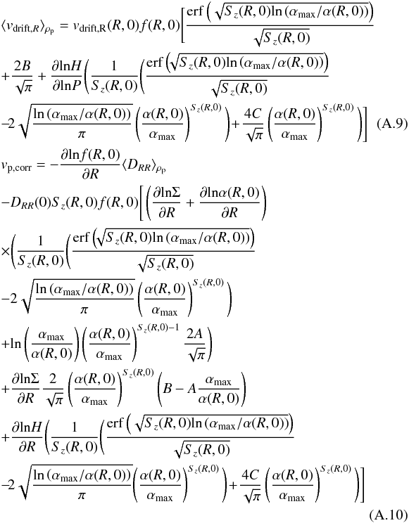 Mathematical equation: \appendix \setcounter{section}{1} \begin{eqnarray} &&\langle v_{\rm drift,{\it R}}\rangle_{\rho_{\rm p}}=v_{\rm drift,R}(R,0)f(R,0)\Bigg[ \frac{\mathrm{erf}\left(\sqrt{S_z(R,0)\mathrm{ln}\left(\alpha_{\rm max}/\alpha (R,0)\right)}\right)}{\sqrt{S_z(R,0)}}\nonumber\\ &&+\frac{2B}{\sqrt{\pi}} +\frac{\partial\mathrm{ln}H}{\partial\mathrm{ln}P}\Bigg( \frac{1}{S_z(R,0)}\Bigg(\frac{\mathrm{erf}\left(\!\!\sqrt{S_z(R,0)\mathrm{ln}\left(\alpha_{\rm max}/\alpha(R,0)\right)}\right)}{\sqrt{S_z(R,0)}}\nonumber\\ &&-\!2\sqrt{\frac{\mathrm{ln}\left(\alpha_{\rm max}/\alpha(R,0)\right)}{\pi}}\left(\frac{\alpha(R,0)}{\alpha_{\rm max}}\right)^{S_z(R,0)}\Bigg) \!+\!\frac{4C}{\sqrt{\pi}}\left(\frac{\alpha(R,0)}{\alpha_{\rm max}}\right)^{S_z(R,0)} \Bigg)\Bigg] ~~~~~~~~~~~\\ &&v_{\rm p, corr}=-\frac{\partial\mathrm{ln}f(R,0)}{\partial R}\langle D_{RR}\rangle_{\rho_{\rm p}}\nonumber\\ &&-D_{RR}(0)S_z(R,0)f(R,0)\Bigg[\left(\frac{\partial\mathrm{ln}\Sigma}{\partial R}+\frac{\partial\mathrm{ln}\alpha(R,0)}{\partial R}\right)\nonumber\\ &&\times\Bigg( \frac{1}{S_z(R,0)}\Bigg(\frac{\mathrm{erf}\left(\!\!\sqrt{S_z(R,0)\mathrm{ln}\left(\alpha_{\rm max}/\alpha(R,0)\right)}\right)}{\sqrt{S_z(R,0)}}\nonumber\\ &&-2\sqrt{\frac{\mathrm{ln}\left(\alpha_{\rm max}/\alpha(R,0)\right)}{\pi}}\left(\frac{\alpha(R,0)}{\alpha_{\rm max}}\right)^{S_z(R,0)}\Bigg)\nonumber\\ &&+ \mathrm{ln}\left(\frac{\alpha_{\rm max}}{\alpha(R,0)}\right) \left(\frac{\alpha(R,0)}{\alpha_{\rm max}}\right)^{S_z(R,0)-1}\frac{2A}{\sqrt{\pi}} \Bigg)\nonumber\\ &&+\frac{\partial\mathrm{ln}\Sigma}{\partial R}\frac{2}{\sqrt{\pi}}\left(\frac{\alpha(R,0)}{\alpha_{\rm max}}\right)^{S_z(R,0)}\left(B-A\frac{\alpha_{\rm max}}{\alpha(R,0)}\right)\nonumber\\ &&+\frac{\partial\mathrm{ln}H}{\partial R}\Bigg( \frac{1}{S_z(R,0)}\Bigg(\frac{\mathrm{erf}\left(\sqrt{S_z(R,0)\mathrm{ln}\left(\alpha_{\rm max}/\alpha(R,0)\right)}\right)}{\sqrt{S_z(R,0)}}\nonumber\\ &&-\!2\sqrt{\frac{\mathrm{ln}\left(\alpha_{\rm max}/\alpha(R,0)\right)}{\pi}}\!\left(\frac{\alpha(R,0)}{\alpha_{\rm max}}\right)^{S_z(R,0)}\Bigg)\!+\!\frac{4C}{\sqrt{\pi}}\left(\frac{\alpha(R,0)}{\alpha_{\rm max}}\right)^{S_z(R,0)} \Bigg)\Bigg] \nonumber\\ \end{eqnarray}