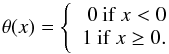 Mathematical equation: \begin{equation} \theta(x)= \left\{\begin{array}{rr} 0\:\mathrm{if}\:x<0\\ 1\:\mathrm{if}\:x\geq 0. \end{array}\right. \end{equation}