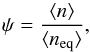 Mathematical equation: \begin{equation} \label{eqn:2} \psi=\frac{\avg{n}}{\avg{n_{\rm eq}}}, \end{equation}