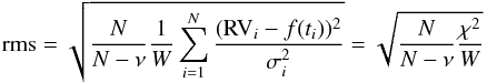 Mathematical equation: \begin{equation} {\rm rms}=\sqrt{\frac{N}{N-\nu}\frac{1}{W}\sum_{i=1}^{N}\frac{({\rm RV}_{i}-f(t_{i}))^{2}}{\sigma_{i}^{2}}}=\sqrt{\frac{N}{N-\nu}\frac{\chi^{2}}{W}}\label{Eq:rms} \end{equation}